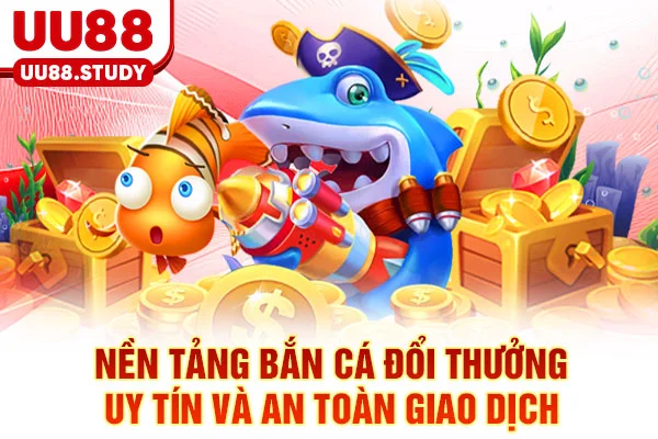 Bắn Cá Đổi Thưởng - 7 Kỹ Thuật Săn Boss & Đổi Thưởng 1:1 6 Nền tảng bắn cá đổi thưởng uy tín và an toàn giao dịch